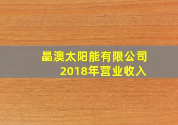 晶澳太阳能有限公司 2018年营业收入